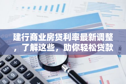 建行商业房贷利率最新调整，了解这些，助你轻松贷款购房！