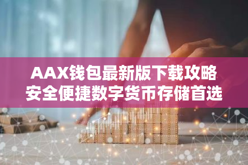 AAX钱包最新版下载攻略安全便捷数字货币存储首选-第1张图片-智财锋资讯网
