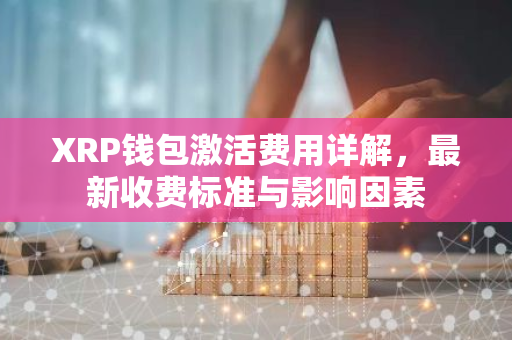 XRP钱包激活费用详解，最新收费标准与影响因素