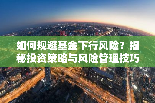 如何规避基金下行风险？揭秘投资策略与风险管理技巧
