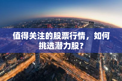 值得关注的股票行情，如何挑选潜力股？