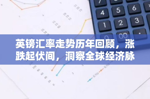 英镑汇率走势历年回顾，涨跌起伏间，洞察全球经济脉动