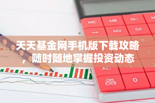 天天基金网手机版下载攻略，随时随地掌握投资动态