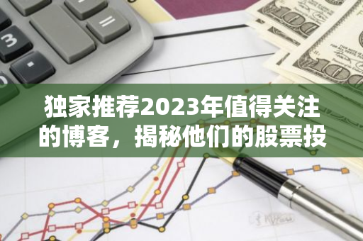 独家推荐2023年值得关注的博客，揭秘他们的股票投资秘诀！