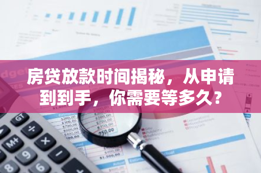 房贷放款时间揭秘，从申请到到手，你需要等多久？