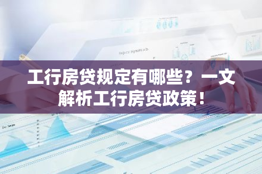 工行房贷规定有哪些？一文解析工行房贷政策！