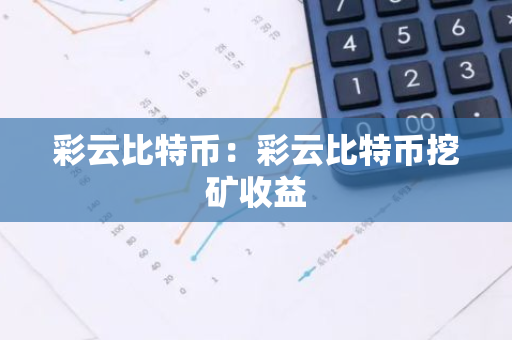 彩云比特币：彩云比特币挖矿收益