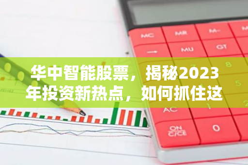 华中智能股票，揭秘2023年投资新热点，如何抓住这一波财富机遇？