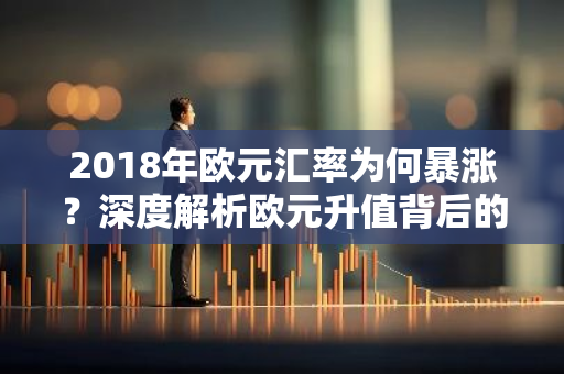 2018年欧元汇率为何暴涨？深度解析欧元升值背后的原因