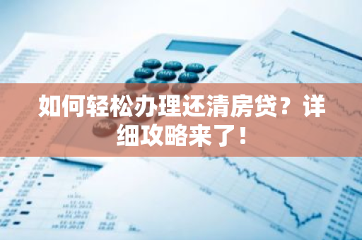 如何轻松办理还清房贷？详细攻略来了！