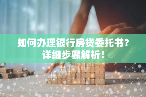 如何办理银行房贷委托书？详细步骤解析！