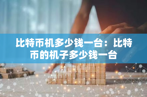 比特币机多少钱一台：比特币的机子多少钱一台-第1张图片-智财锋资讯网