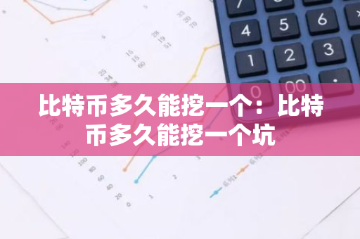 比特币多久能挖一个：比特币多久能挖一个坑-第1张图片-智财锋资讯网