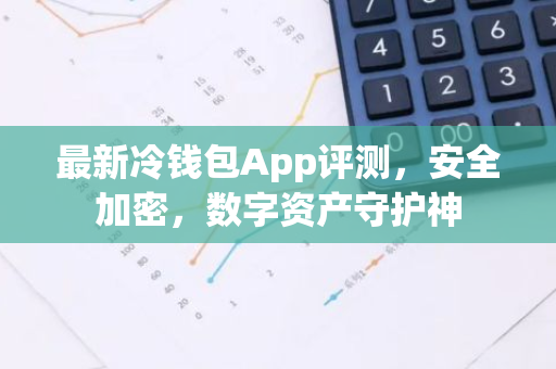 最新冷钱包App评测，安全加密，数字资产守护神-第1张图片-智财锋资讯网