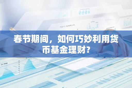 春节期间，如何巧妙利用货币基金理财？