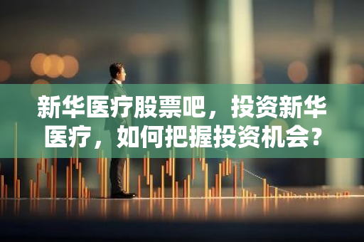 新华医疗股票吧，投资新华医疗，如何把握投资机会？
