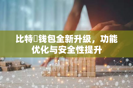 比特帀钱包全新升级，功能优化与安全性提升-第1张图片-智财锋资讯网