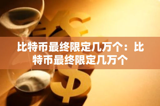 比特币最终限定几万个：比特币最终限定几万个-第1张图片-智财锋资讯网