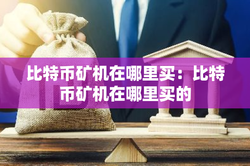 比特币矿机在哪里买：比特币矿机在哪里买的