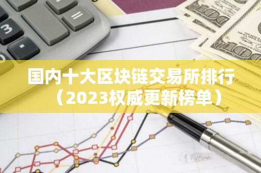 国内十大区块链交易所排行（2023权威更新榜单）
