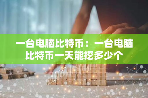 一台电脑比特币：一台电脑比特币一天能挖多少个