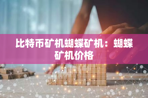 比特币矿机蝴蝶矿机：蝴蝶矿机价格-第1张图片-智财锋资讯网