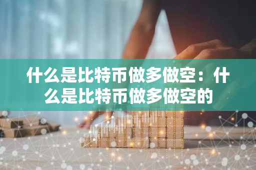 什么是比特币做多做空：什么是比特币做多做空的-第1张图片-智财锋资讯网