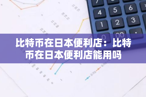 比特币在日本便利店：比特币在日本便利店能用吗-第1张图片-智财锋资讯网