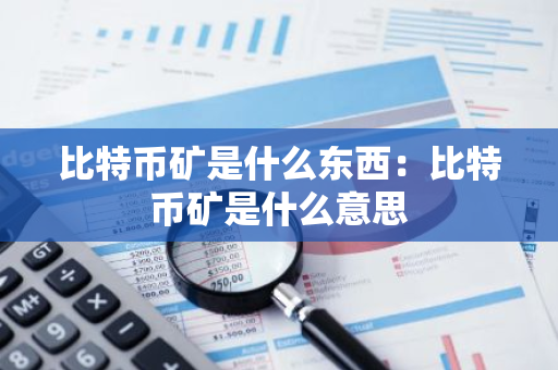 比特币矿是什么东西：比特币矿是什么意思-第1张图片-智财锋资讯网