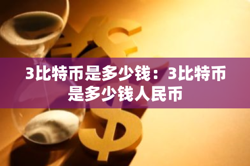 3比特币是多少钱：3比特币是多少钱人民币
