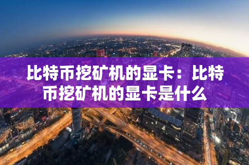 比特币挖矿机的显卡：比特币挖矿机的显卡是什么
