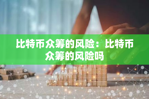 比特币众筹的风险：比特币众筹的风险吗-第1张图片-智财锋资讯网
