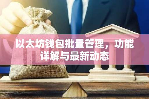 以太坊钱包批量管理，功能详解与最新动态