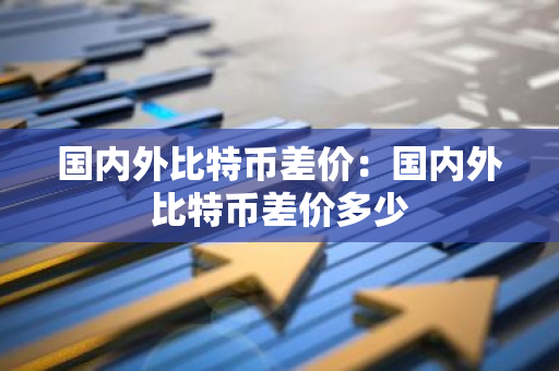 国内外比特币差价：国内外比特币差价多少-第1张图片-智财锋资讯网
