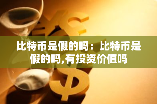 比特币是假的吗：比特币是假的吗,有投资价值吗-第1张图片-智财锋资讯网