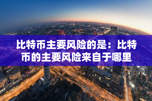 比特币主要风险的是：比特币的主要风险来自于哪里