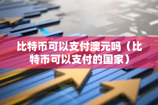 比特币可以支付澳元吗（比特币可以支付的国家）