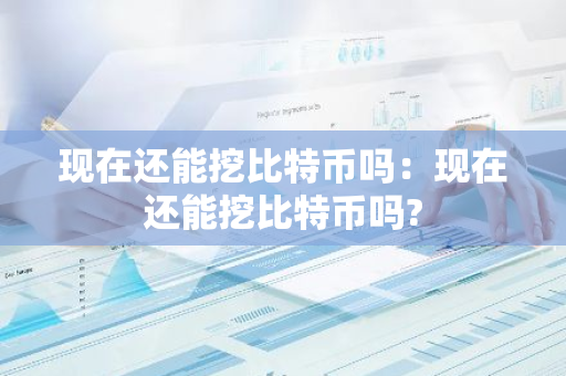 现在还能挖比特币吗：现在还能挖比特币吗?-第1张图片-智财锋资讯网