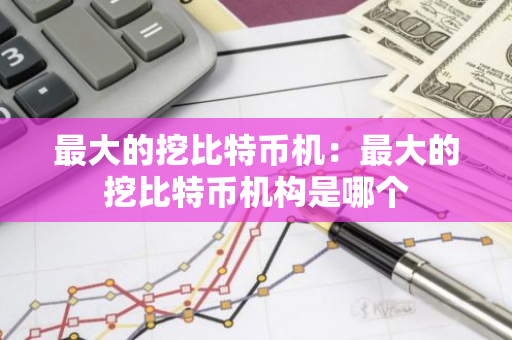 最大的挖比特币机：最大的挖比特币机构是哪个-第1张图片-智财锋资讯网