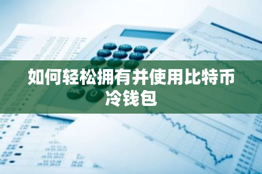 如何轻松拥有并使用比特币冷钱包