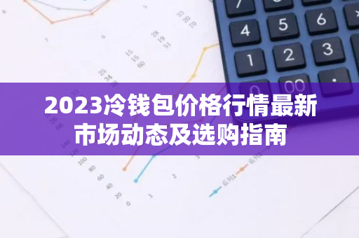 2023冷钱包价格行情最新市场动态及选购指南