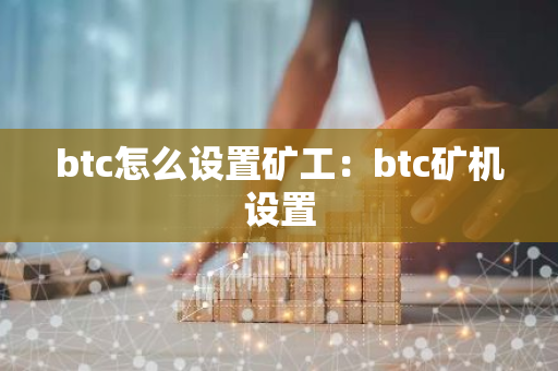 btc怎么设置矿工：btc矿机设置
