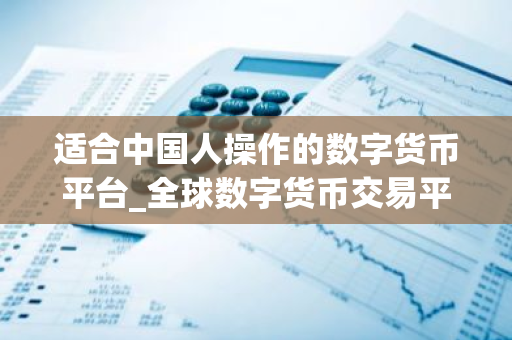 适合中国人操作的数字货币平台_全球数字货币交易平台是诈骗-第1张图片-智财锋资讯网