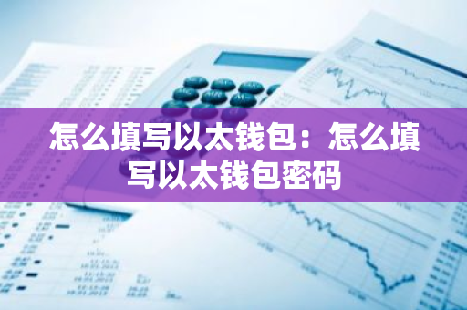 怎么填写以太钱包：怎么填写以太钱包密码-第1张图片-智财锋资讯网