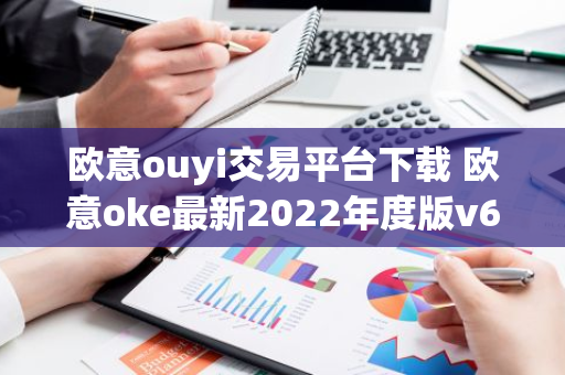 欧意ouyi交易平台下载 欧意oke最新2022年度版v6.1.38-第1张图片-智财锋资讯网