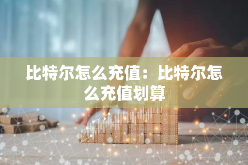 比特尔怎么充值：比特尔怎么充值划算