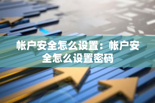 帐户安全怎么设置：帐户安全怎么设置密码-第1张图片-智财锋资讯网