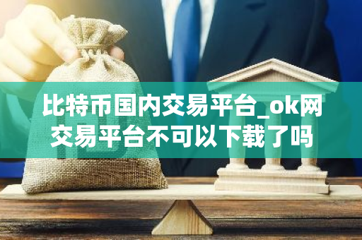 比特币国内交易平台_ok网交易平台不可以下载了吗-第1张图片-智财锋资讯网 比特币国内交易平台_ok网交易平台不可以下载了吗-第1张图片-智财锋资讯网