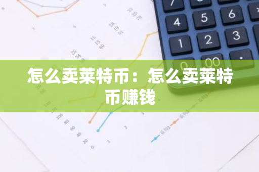 怎么卖莱特币：怎么卖莱特币赚钱-第1张图片-智财锋资讯网
