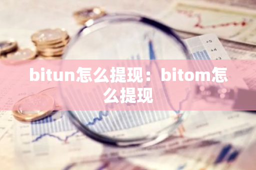 bitun怎么提现：bitom怎么提现-第1张图片-智财锋资讯网
